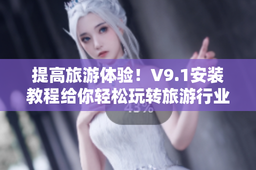 提高旅游体验！V9.1安装教程给你轻松玩转旅游行业