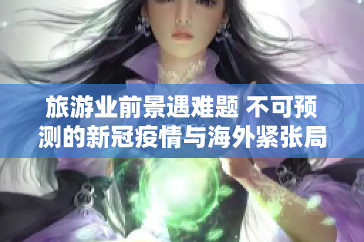旅游业前景遇难题 不可预测的新冠疫情与海外紧张局势，长期趋势受制！