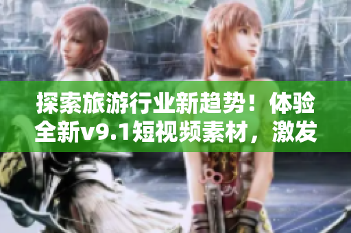 探索旅游行业新趋势！体验全新v9.1短视频素材，激发您的旅游灵感！