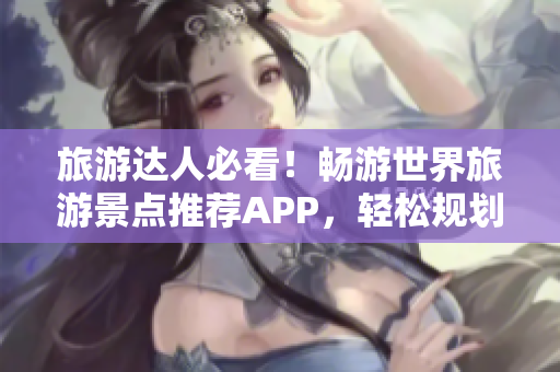 旅游达人必看！畅游世界旅游景点推荐APP，轻松规划行程！