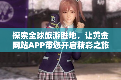 探索全球旅游胜地，让黄金网站APP带您开启精彩之旅！