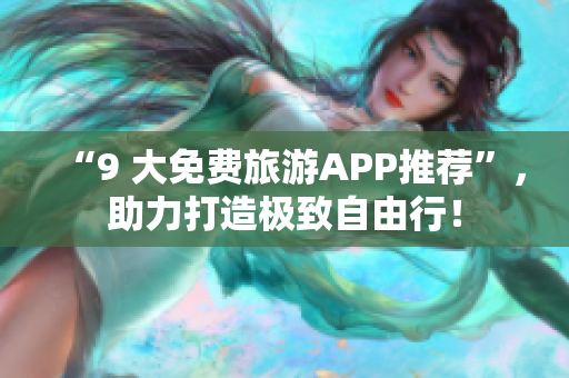 “9 大免费旅游APP推荐”，助力打造极致自由行！