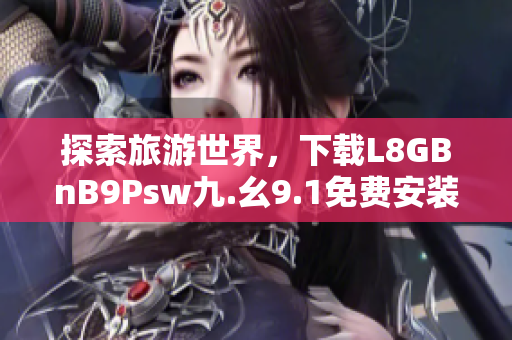 探索旅游世界，下载L8GBnB9Psw九.幺9.1免费安装！