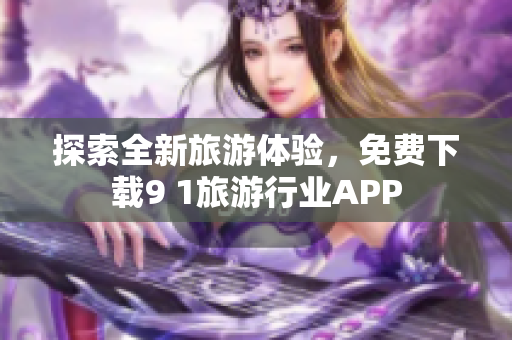 探索全新旅游体验，免费下载9 1旅游行业APP