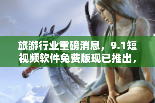 旅游行业重磅消息，9.1短视频软件免费版现已推出，完美展现旅行美景！