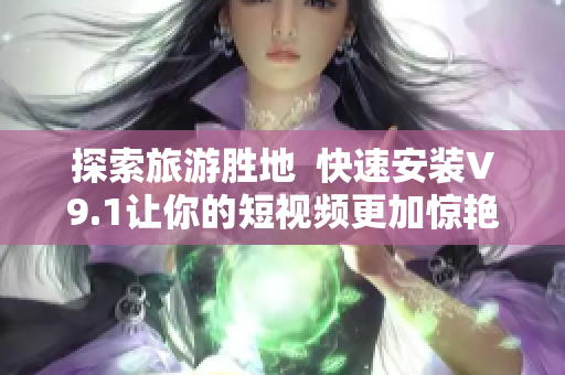 探索旅游胜地  快速安装V9.1让你的短视频更加惊艳