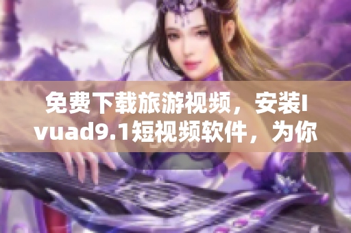 免费下载旅游视频，安装Ivuad9.1短视频软件，为你的旅行增添色彩