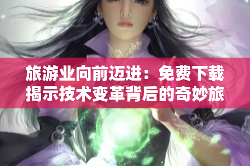 旅游业向前迈进：免费下载揭示技术变革背后的奇妙旅程