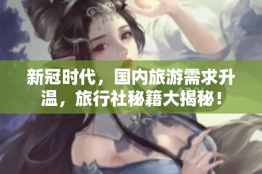 新冠时代，国内旅游需求升温，旅行社秘籍大揭秘！