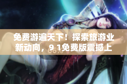 免费游遍天下！探索旅游业新动向，9 1免费版震撼上线