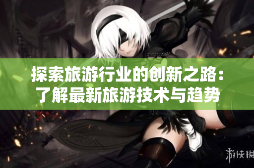 探索旅游行业的创新之路：了解最新旅游技术与趋势
