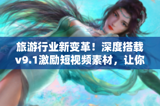 旅游行业新变革！深度搭载v9.1激励短视频素材，让你轻松享受旅游