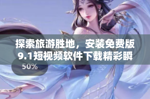 探索旅游胜地，安装免费版9.1短视频软件下载精彩瞬间