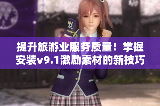 提升旅游业服务质量！掌握安装v9.1激励素材的新技巧