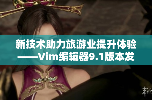 新技术助力旅游业提升体验——Vim编辑器9.1版本发布