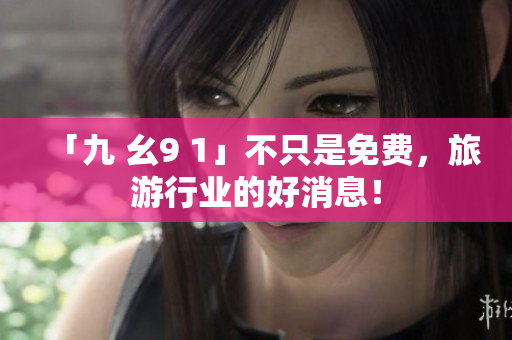 「九 幺9 1」不只是免费，旅游行业的好消息！