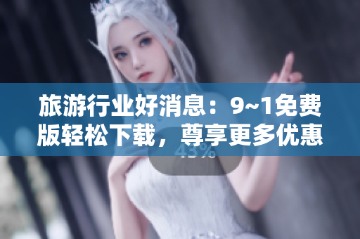旅游行业好消息：9~1免费版轻松下载，尊享更多优惠！