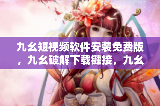 九幺短视频软件安装免费版，九幺破解下载键接，九幺软件下载安装，九幺下载，九幺免费版下载安装----MhEOoDtM3ofE