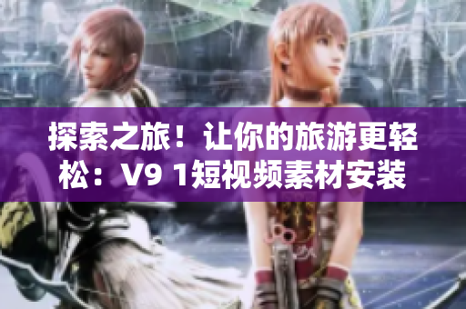 探索之旅！让你的旅游更轻松：V9 1短视频素材安装指南。