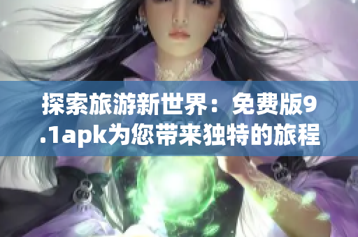 探索旅游新世界：免费版9.1apk为您带来独特的旅程体验