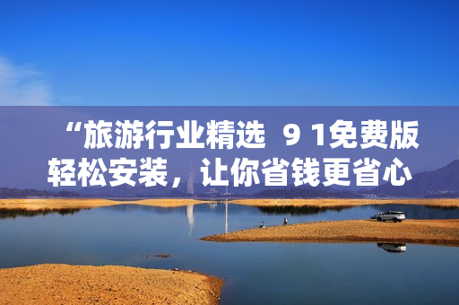 “旅游行业精选  9 1免费版轻松安装，让你省钱更省心！”