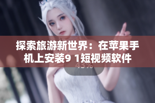 探索旅游新世界：在苹果手机上安装9 1短视频软件