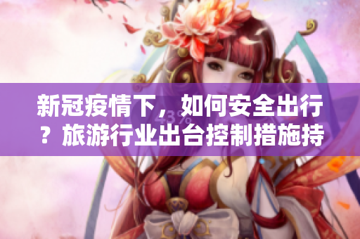 新冠疫情下，如何安全出行？旅游行业出台控制措施持续更新