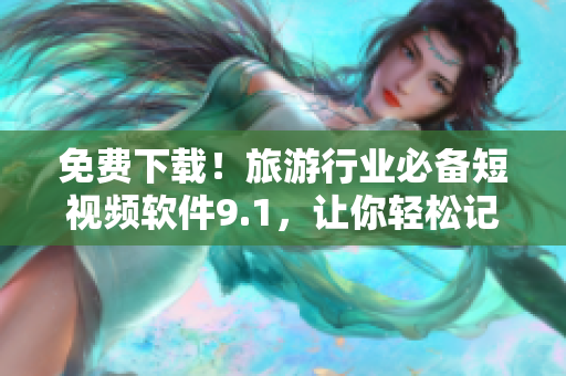 免费下载！旅游行业必备短视频软件9.1，让你轻松记录旅游美景