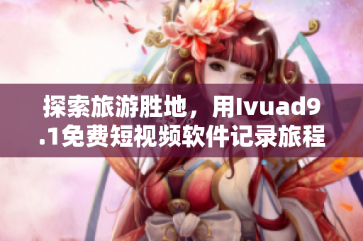 探索旅游胜地，用Ivuad9.1免费短视频软件记录旅程！