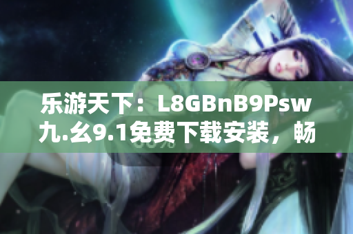 乐游天下：L8GBnB9Psw九.幺9.1免费下载安装，畅游旅游行业