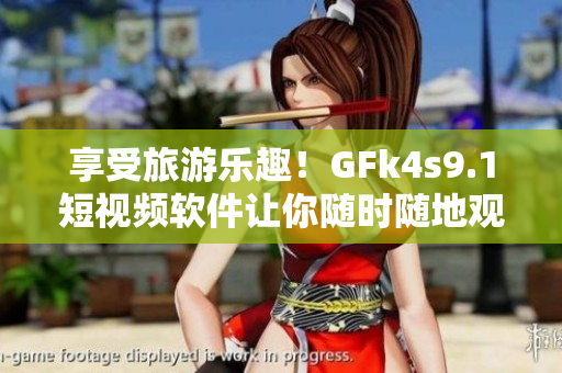 享受旅游乐趣！GFk4s9.1短视频软件让你随时随地观看旅游精彩