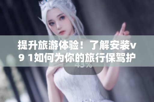 提升旅游体验！了解安装v9 1如何为你的旅行保驾护航