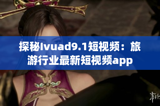探秘Ivuad9.1短视频：旅游行业最新短视频app