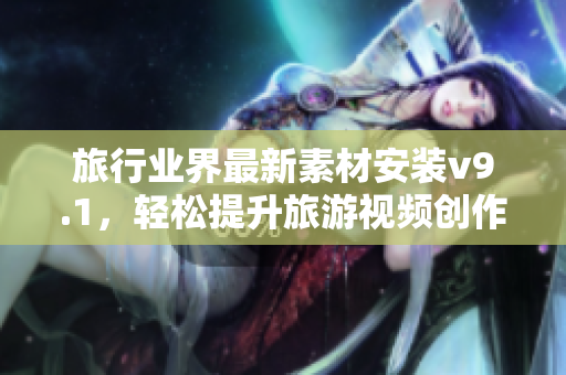 旅行业界最新素材安装v9.1，轻松提升旅游视频创作水平！