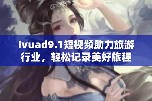 Ivuad9.1短视频助力旅游行业，轻松记录美好旅程