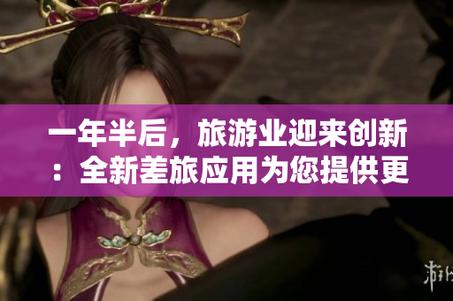 一年半后，旅游业迎来创新：全新差旅应用为您提供更佳体验！