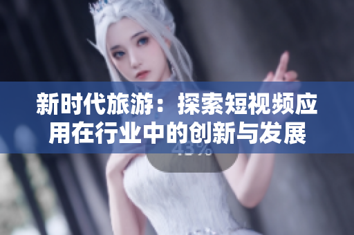 新时代旅游：探索短视频应用在行业中的创新与发展