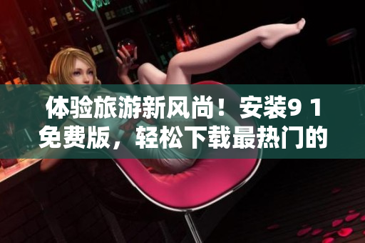 体验旅游新风尚！安装9 1免费版，轻松下载最热门的旅游应用程序
