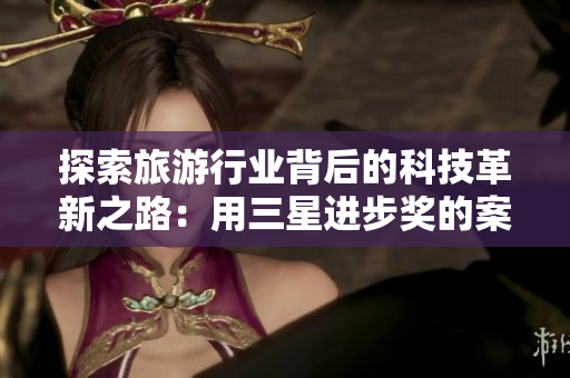 探索旅游行业背后的科技革新之路：用三星进步奖的案例揭示未来的旅游趋势