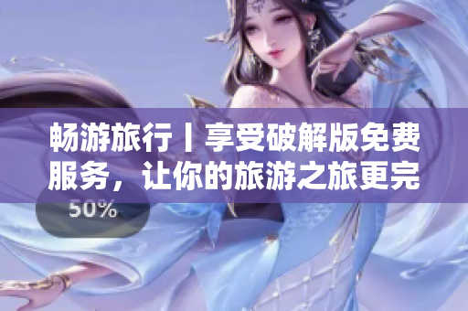 畅游旅行丨享受破解版免费服务，让你的旅游之旅更完美！