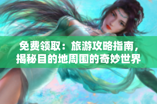 免费领取：旅游攻略指南，揭秘目的地周围的奇妙世界