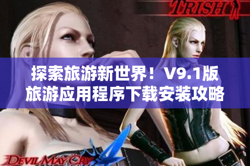 探索旅游新世界！V9.1版旅游应用程序下载安装攻略