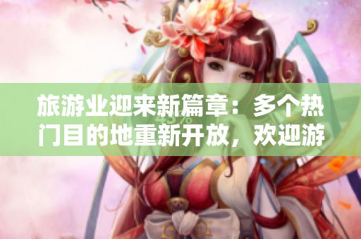 旅游业迎来新篇章：多个热门目的地重新开放，欢迎游客光临