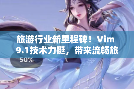 旅游行业新里程碑！Vim 9.1技术力挺，带来流畅旅行新感受