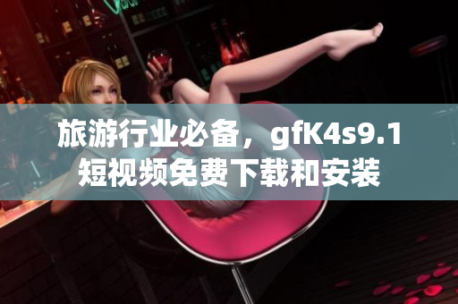 旅游行业必备，gfK4s9.1短视频免费下载和安装