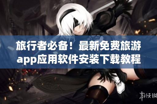 旅行者必备！最新免费旅游app应用软件安装下载教程