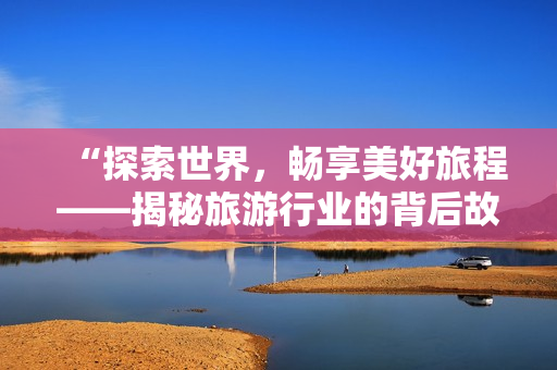 “探索世界，畅享美好旅程——揭秘旅游行业的背后故事”