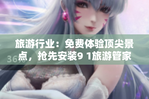 旅游行业：免费体验顶尖景点，抢先安装9 1旅游管家！