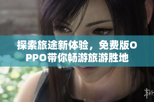 探索旅途新体验，免费版OPPO带你畅游旅游胜地