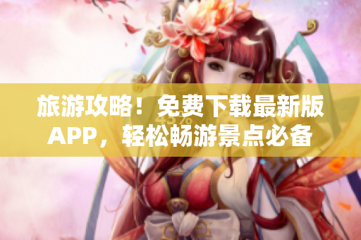 旅游攻略！免费下载最新版APP，轻松畅游景点必备